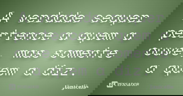 A verdade sequer pertence a quem a ouve, mas somente a quem a diz.... Frase de janicelio.