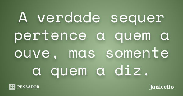 A verdade sequer pertence a quem a ouve, mas somente a quem a diz.... Frase de janicelio.