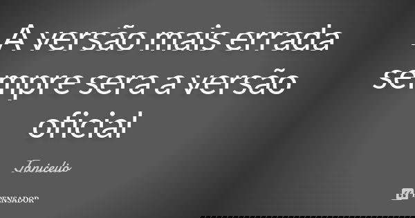 A versão mais errada sempre sera a versão oficial... Frase de Janicelio.
