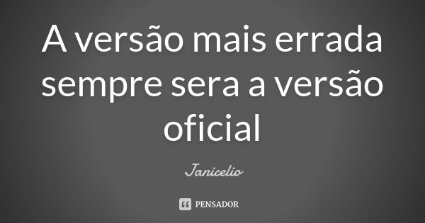 A versão mais errada sempre sera a versão oficial... Frase de Janicelio.