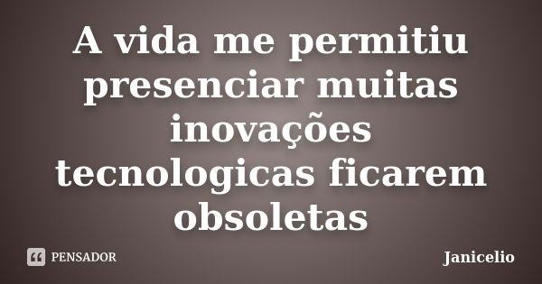 A vida me permitiu presenciar muitas inovações tecnologicas ficarem obsoletas... Frase de Janicelio.