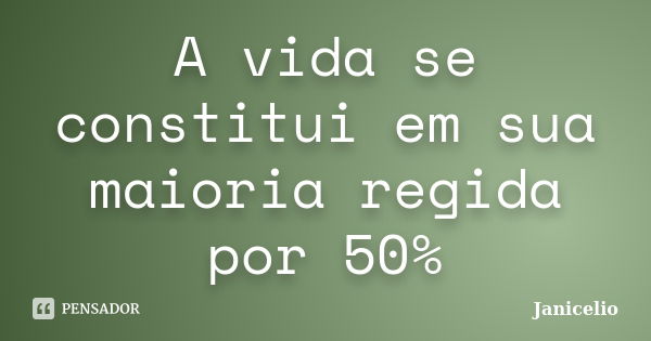 A vida se constitui em sua maioria regida por 50%... Frase de janicelio.