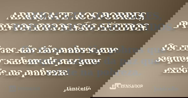 ABRAÇA-TE AOS POBRES, POIS OS RICOS SÃO FÉTIDOS. Os ricos são tão pobres que sequer sabem da paz que existe na pobreza.... Frase de Janicelio.