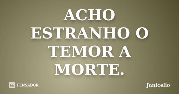 ACHO ESTRANHO O TEMOR A MORTE.... Frase de Janicelio.