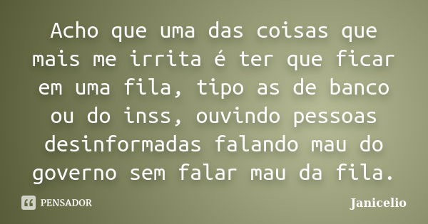 Acho que uma das coisas que mais me irrita é ter que ficar em uma fila, tipo as de banco ou do inss, ouvindo pessoas desinformadas falando mau do governo sem fa... Frase de Janicelio.