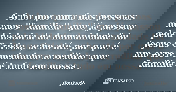 Acho que uma das pessoas menos ''família'' que já passou pela historia da humanidade foi Jesus Cristo, acho até por que é um erro medonho acreditar que família ... Frase de janicelio.