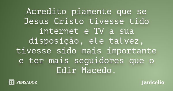 Acredito piamente que se Jesus Cristo tivesse tido internet e TV a sua disposição, ele talvez, tivesse sido mais importante e ter mais seguidores que o Edir Mac... Frase de Janicelio.