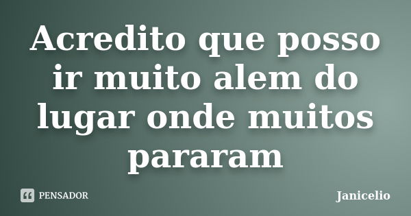 Acredito que posso ir muito alem do lugar onde muitos pararam... Frase de Janicelio.