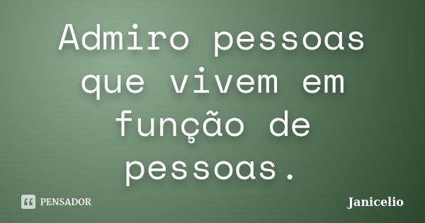 Admiro pessoas que vivem em função de pessoas.... Frase de Janicelio.