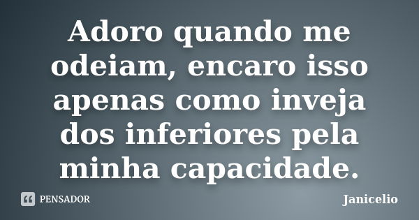 Adoro quando me odeiam, encaro isso apenas como inveja dos inferiores pela minha capacidade.... Frase de Janicelio.