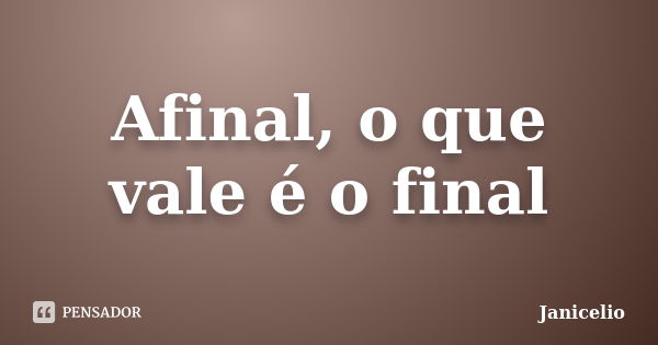 Afinal, o que vale é o final... Frase de Janicelio.