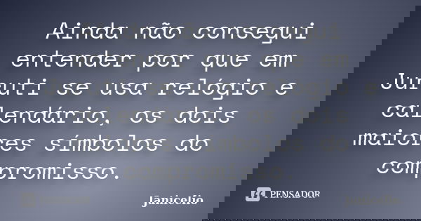 Ainda não consegui entender por que em Juruti se usa relógio e calendário, os dois maiores símbolos do compromisso.... Frase de janicelio.