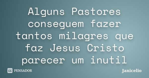 Alguns Pastores conseguem fazer tantos milagres que faz Jesus Cristo parecer um inutil... Frase de Janicelio.