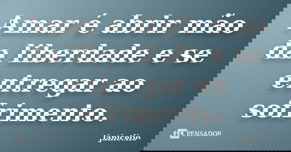 Amar é abrir mão da liberdade e se entregar ao sofrimento.... Frase de Janicelio.