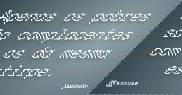 Apenas os pobres são complacentes com os da mesma estirpe.... Frase de Janicelio.