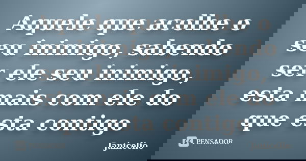 Aquele que acolhe o seu inimigo, sabendo ser ele seu inimigo, esta mais com ele do que esta contigo... Frase de Janicelio.