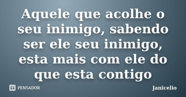 Aquele que acolhe o seu inimigo, sabendo ser ele seu inimigo, esta mais com ele do que esta contigo... Frase de Janicelio.