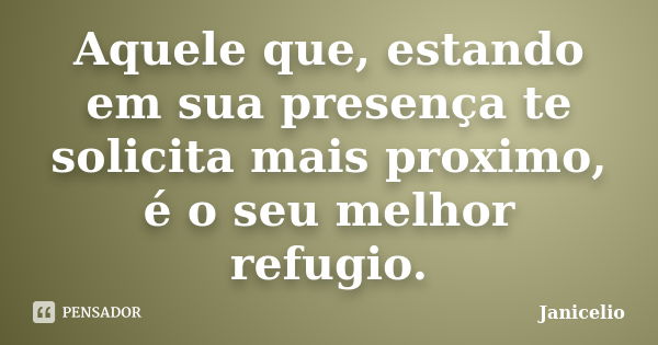 Aquele que, estando em sua presença te solicita mais proximo, é o seu melhor refugio.... Frase de Janicelio.