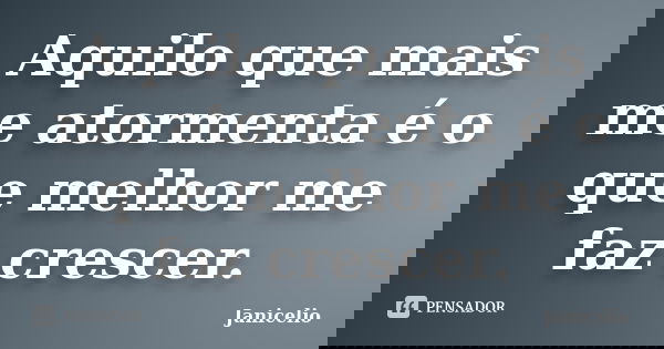Aquilo que mais me atormenta é o que melhor me faz crescer.... Frase de janicelio.
