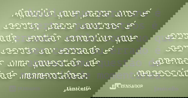 Aquilo que para uns é certo, para outros é errado, então concluo que ser certo ou errado é apenas uma questão de necessidade momentânea.... Frase de janicelio.