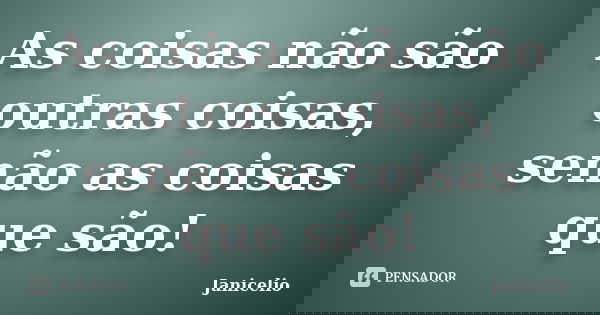 As coisas não são outras coisas, senão as coisas que são!... Frase de Janicelio.