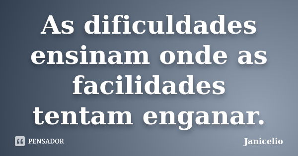 As dificuldades ensinam onde as facilidades tentam enganar.... Frase de Janicelio.