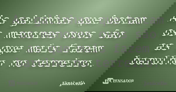 As galinhas que botam os menores ovos são as que mais fazem barulho no terreiro.... Frase de Janicelio.