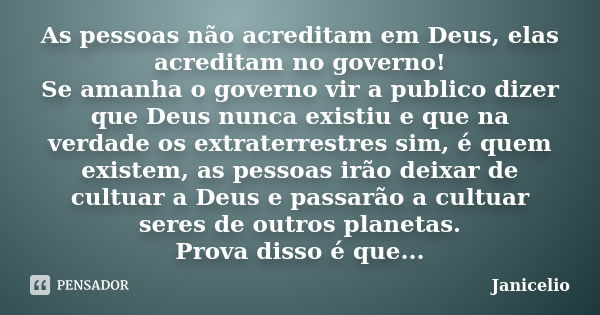 As pessoas não acreditam em Deus, elas acreditam no governo! Se amanha o governo vir a publico dizer que Deus nunca existiu e que na verdade os extraterrestres ... Frase de janicelio.