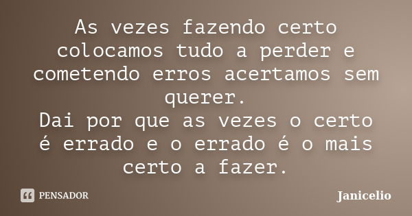 As vezes fazendo certo colocamos tudo a perder e cometendo erros acertamos sem querer. Dai por que as vezes o certo é errado e o errado é o mais certo a fazer.... Frase de janicelio.