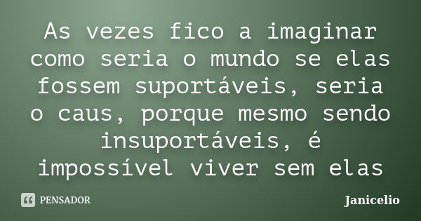 As vezes fico a imaginar como seria o mundo se elas fossem suportáveis, seria o caus, porque mesmo sendo insuportáveis, é impossível viver sem elas... Frase de janicelio.