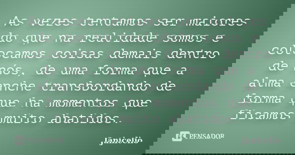 As vezes tentamos ser maiores do que na realidade somos e colocamos coisas demais dentro de nós, de uma forma que a alma enche transbordando de forma que ha mom... Frase de Janicelio.