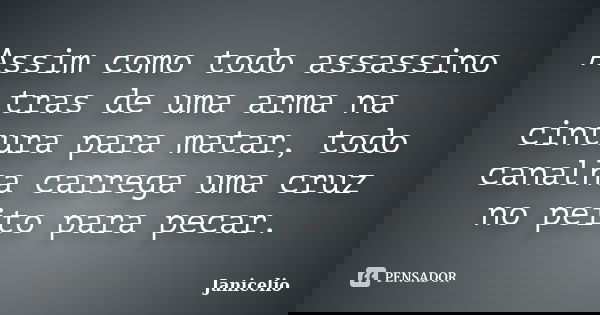 Assim como todo assassino tras de uma arma na cintura para matar, todo canalha carrega uma cruz no peito para pecar.... Frase de janicelio.