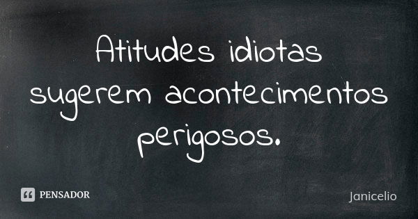 Atitudes idiotas sugerem acontecimentos perigosos.... Frase de Janicelio.