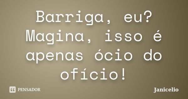 Barriga, eu? Magina, isso é apenas ócio do ofício!... Frase de Janicelio.