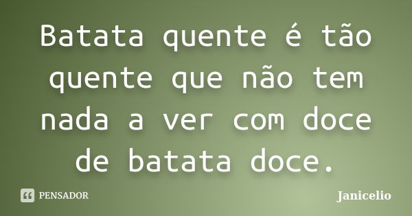 Batata quente é tão quente que não tem nada a ver com doce de batata doce.... Frase de Janicelio.