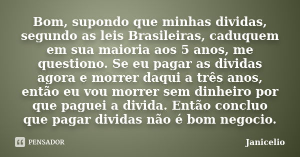 Bom, supondo que minhas dividas, segundo as leis Brasileiras, caduquem em sua maioria aos 5 anos, me questiono. Se eu pagar as dividas agora e morrer daqui a tr... Frase de janicelio.