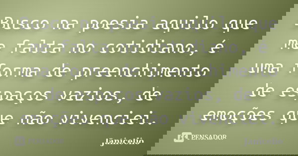 Busco na poesia aquilo que me falta no cotidiano, é uma forma de preenchimento de espaços vazios, de emoções que não vivenciei.... Frase de Janicelio.