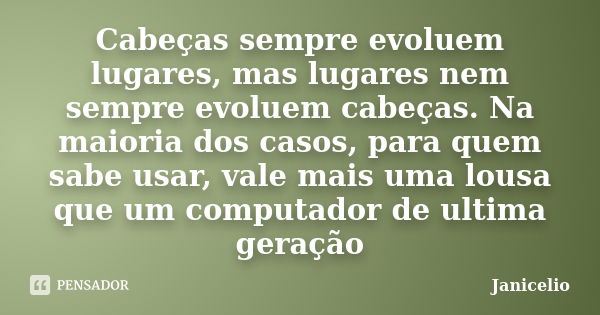 Cabeças sempre evoluem lugares, mas lugares nem sempre evoluem cabeças. Na maioria dos casos, para quem sabe usar, vale mais uma lousa que um computador de ulti... Frase de janicelio.