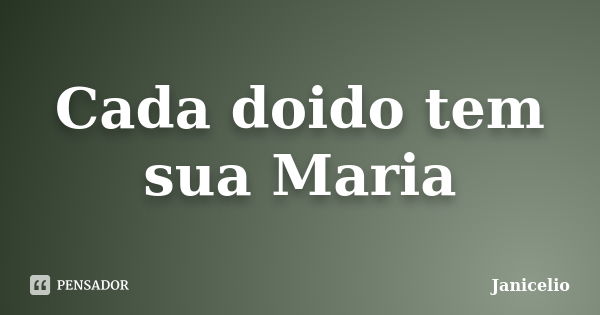 Cada doido tem sua Maria... Frase de janicelio.