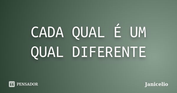 CADA QUAL É UM QUAL DIFERENTE... Frase de Janicelio.