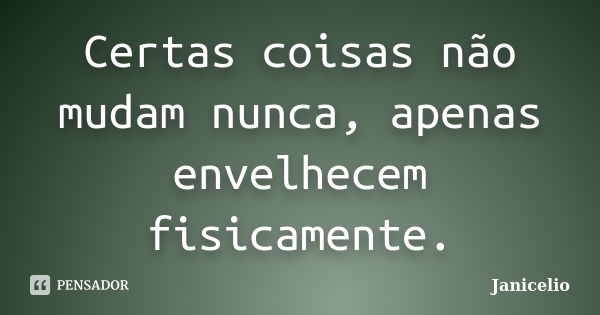 Certas coisas não mudam nunca, apenas envelhecem fisicamente.... Frase de Janicelio.