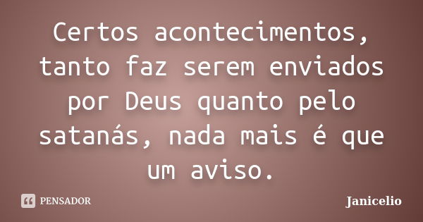 Certos acontecimentos, tanto faz serem enviados por Deus quanto pelo satanás, nada mais é que um aviso.... Frase de Janicelio.