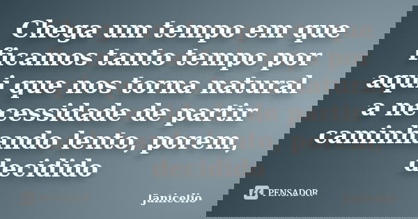Chega um tempo em que ficamos tanto tempo por aqui que nos torna natural a necessidade de partir caminhando lento, porem, decidido... Frase de janicelio.