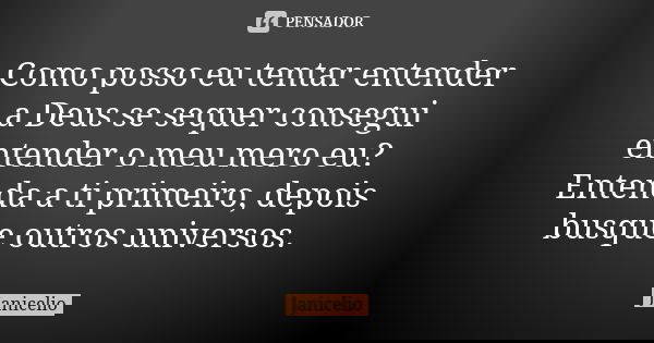Como posso eu tentar entender a Deus se sequer consegui entender o meu mero eu? Entenda a ti primeiro, depois busque outros universos.... Frase de Janicelio.