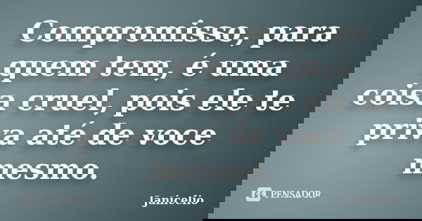 Compromisso, para quem tem, é uma coisa cruel, pois ele te priva até de voce mesmo.... Frase de Janicelio.