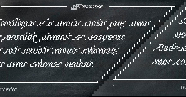 Confiança é a unica coisa que, uma vez perdida, jamais se recupera. Pode-se ate existir novas chances, mas sera uma chance velada.... Frase de Janicelio.