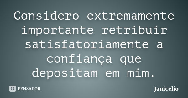 Considero extremamente importante retribuir satisfatoriamente a confiança que depositam em mim.... Frase de Janicelio.