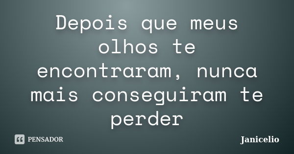 Depois que meus olhos te encontraram, nunca mais conseguiram te perder... Frase de janicelio.