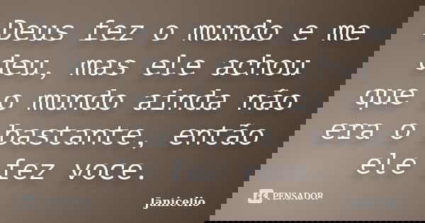 Deus fez o mundo e me deu, mas ele achou que o mundo ainda não era o bastante, então ele fez voce.... Frase de Janicelio.