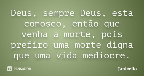 Deus, sempre Deus, esta conosco, então que venha a morte, pois prefiro uma morte digna que uma vida mediocre.... Frase de Janicelio.